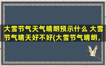 大雪节气天气晴朗预示什么 大雪节气晴天好不好(大雪节气晴朗，暗示着来年丰收，*！)